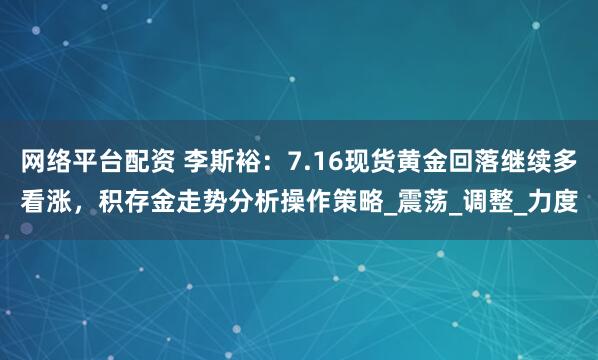 网络平台配资 李斯裕：7.16现货黄金回落继续多看涨，积存金走势分析操作策略_震荡_调整_力度