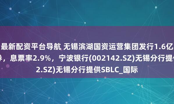 最新配资平台导航 无锡滨湖国资运营集团发行1.6亿欧元高级债券，息票率2.9%，宁波银行(002142.SZ)无锡分行提供SBLC_国际