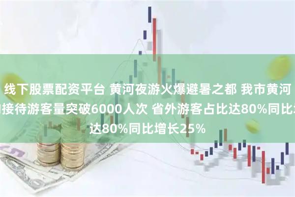 线下股票配资平台 黄河夜游火爆避暑之都 我市黄河夜游日均接待游客量突破6000人次 省外游客占比达80%同比增长25%
