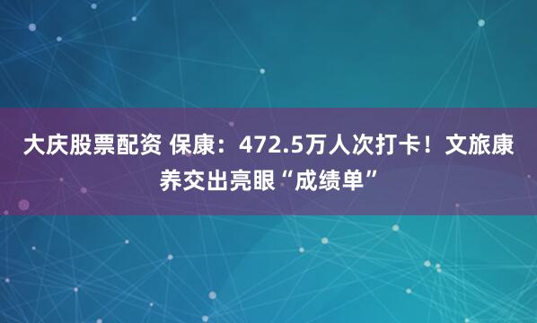 大庆股票配资 保康：472.5万人次打卡！文旅康养交出亮眼“成绩单”