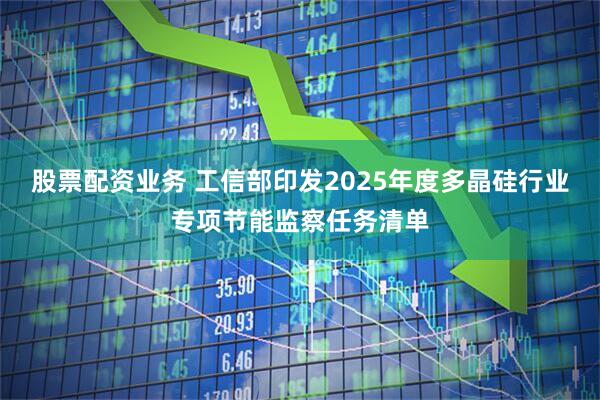 股票配资业务 工信部印发2025年度多晶硅行业专项节能监察任务清单