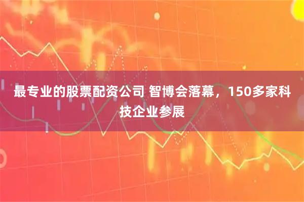 最专业的股票配资公司 智博会落幕，150多家科技企业参展