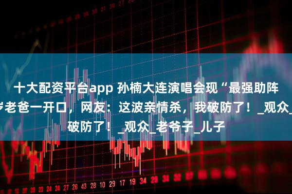 十大配资平台app 孙楠大连演唱会现“最强助阵嘉宾”！86岁老爸一开口，网友：这波亲情杀，我破防了！_观众_老爷子_儿子