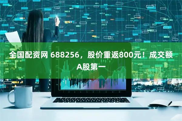 全国配资网 688256，股价重返800元！成交额A股第一
