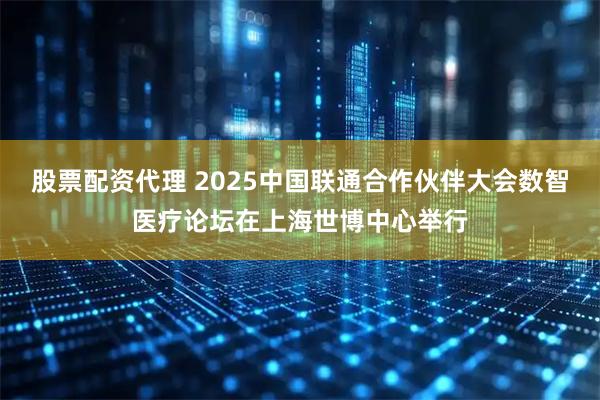 股票配资代理 2025中国联通合作伙伴大会数智医疗论坛在上海世博中心举行