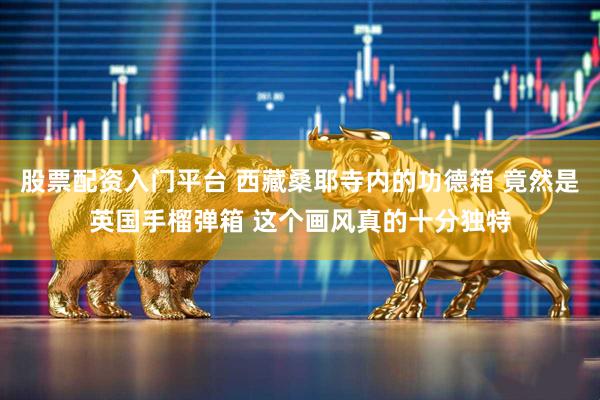 股票配资入门平台 西藏桑耶寺内的功德箱 竟然是英国手榴弹箱 这个画风真的十分独特