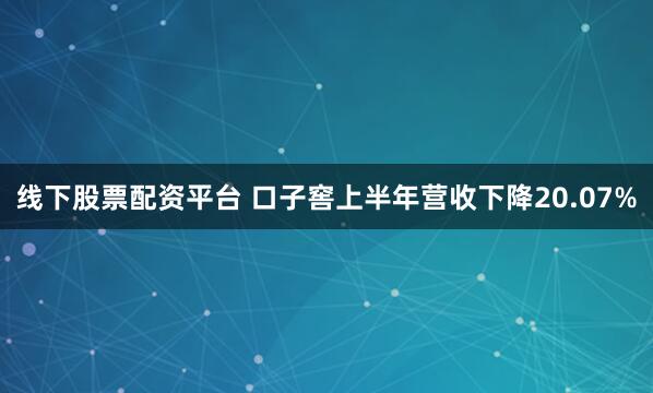 线下股票配资平台 口子窖上半年营收下降20.07%