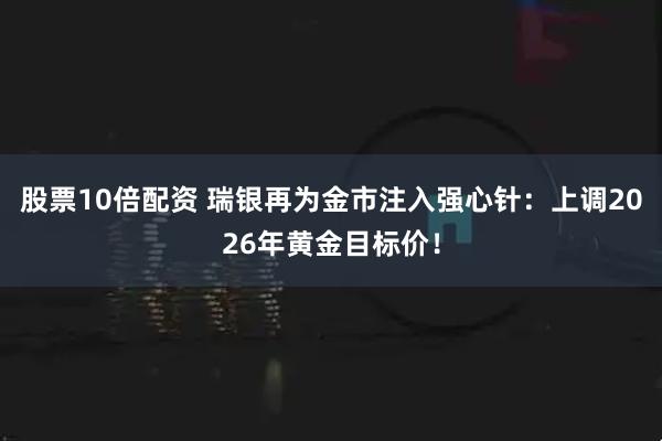 股票10倍配资 瑞银再为金市注入强心针：上调2026年黄金目标价！