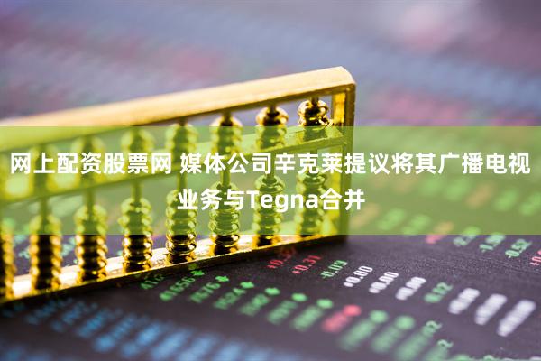 网上配资股票网 媒体公司辛克莱提议将其广播电视业务与Tegna合并