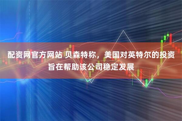 配资网官方网站 贝森特称，美国对英特尔的投资旨在帮助该公司稳定发展
