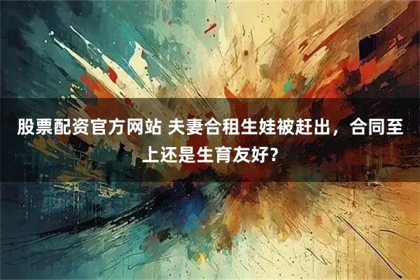 股票配资官方网站 夫妻合租生娃被赶出，合同至上还是生育友好？