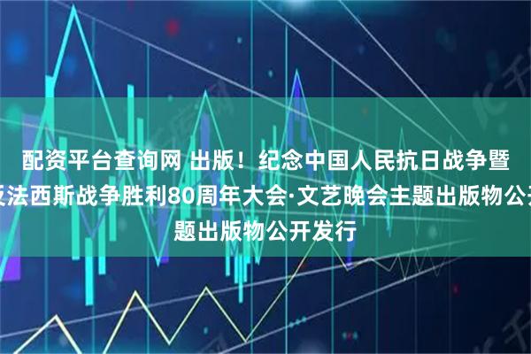 配资平台查询网 出版！纪念中国人民抗日战争暨世界反法西斯战争胜利80周年大会·文艺晚会主题出版物公开发行