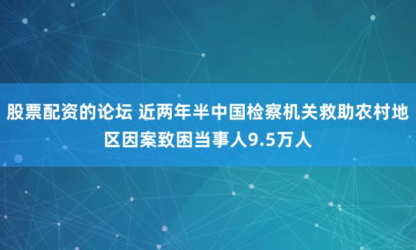 股票配资的论坛 近两年半中国检察机关救助农村地区因案致困当事人9.5万人
