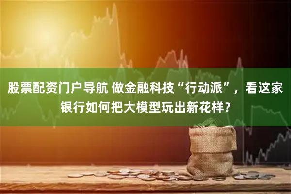 股票配资门户导航 做金融科技“行动派”，看这家银行如何把大模型玩出新花样？
