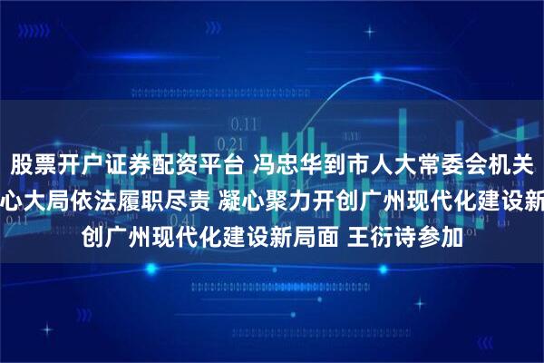 股票开户证券配资平台 冯忠华到市人大常委会机关走访调研 围绕中心大局依法履职尽责 凝心聚力开创广州现代化建设新局面 王衍诗参加