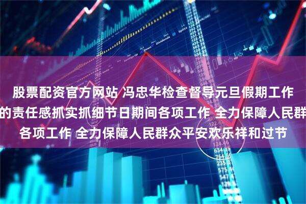 股票配资官方网站 冯忠华检查督导元旦假期工作 以“时时放心不下”的责任感抓实抓细节日期间各项工作 全力保障人民群众平安欢乐祥和过节