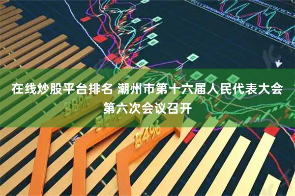 在线炒股平台排名 潮州市第十六届人民代表大会第六次会议召开