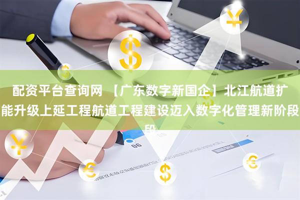 配资平台查询网 【广东数字新国企】北江航道扩能升级上延工程航道工程建设迈入数字化管理新阶段