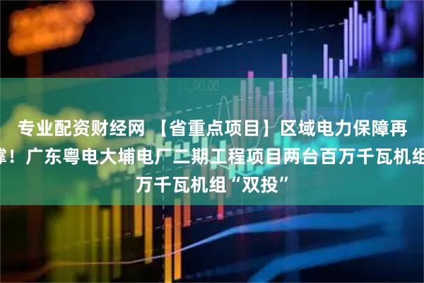 专业配资财经网 【省重点项目】区域电力保障再添新支撑！广东粤电大埔电厂二期工程项目两台百万千瓦机组“双投”