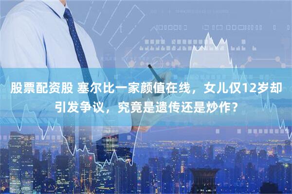 股票配资股 塞尔比一家颜值在线，女儿仅12岁却引发争议，究竟是遗传还是炒作？