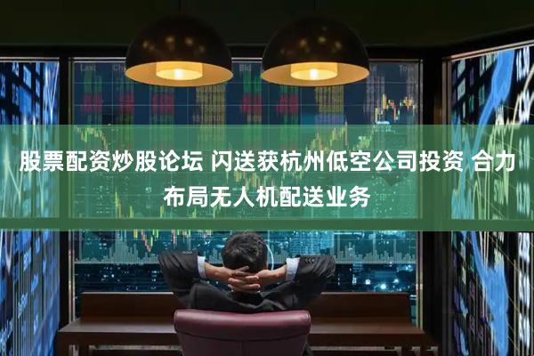 股票配资炒股论坛 闪送获杭州低空公司投资 合力布局无人机配送业务