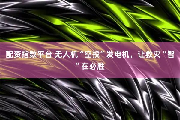 配资指数平台 无人机“空投”发电机，让救灾“智”在必胜