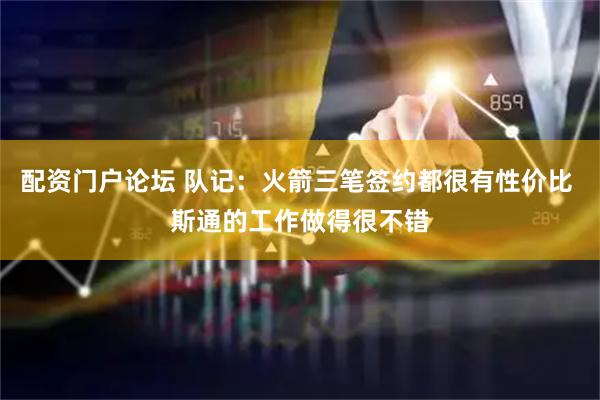 配资门户论坛 队记：火箭三笔签约都很有性价比 斯通的工作做得很不错