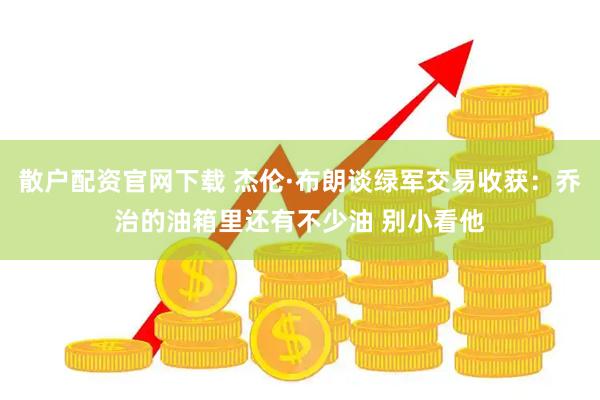 散户配资官网下载 杰伦·布朗谈绿军交易收获：乔治的油箱里还有不少油 别小看他