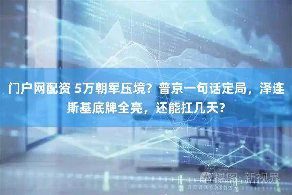 门户网配资 5万朝军压境？普京一句话定局，泽连斯基底牌全亮，还能扛几天？