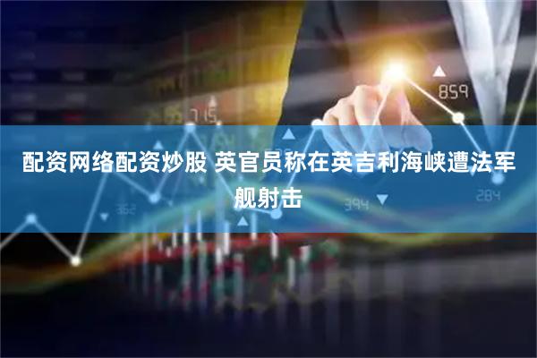 配资网络配资炒股 英官员称在英吉利海峡遭法军舰射击