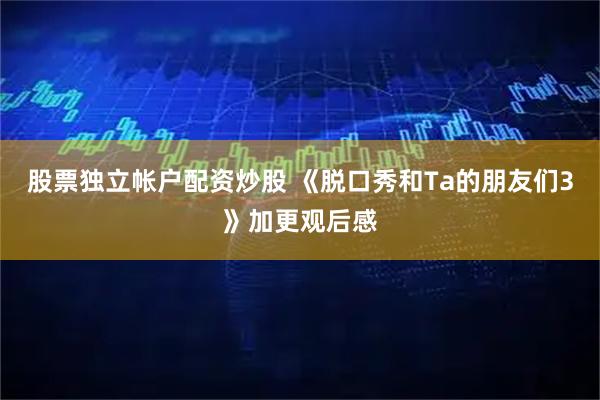 股票独立帐户配资炒股 《脱口秀和Ta的朋友们3》加更观后感