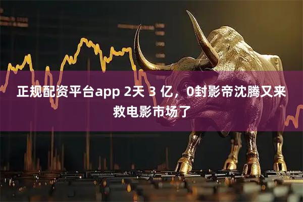 正规配资平台app 2天 3 亿，0封影帝沈腾又来救电影市场了