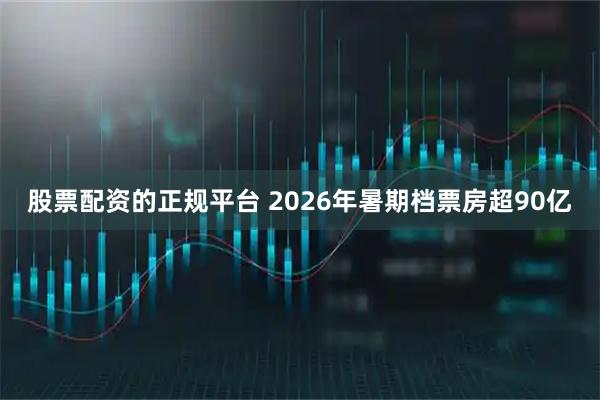 股票配资的正规平台 2026年暑期档票房超90亿