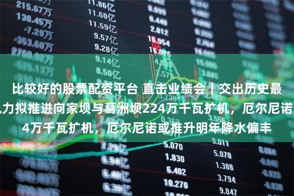 比较好的股票配资平台 直击业绩会｜交出历史最佳半年报后，长江电力拟推进向家坝与葛洲坝224万千瓦扩机，厄尔尼诺或推升明年降水偏丰