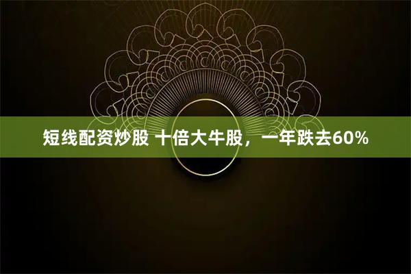 短线配资炒股 十倍大牛股，一年跌去60%
